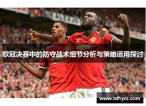欧冠决赛中的防守战术细节分析与策略运用探讨
