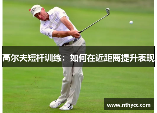 高尔夫短杆训练：如何在近距离提升表现